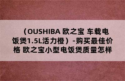 （OUSHIBA 欧之宝 车载电饭煲1.5L活力橙）-购买最佳价格 欧之宝小型电饭煲质量怎样